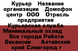 Курьер › Название организации ­ Домофон центр, ООО › Отрасль предприятия ­ Курьерская служба › Минимальный оклад ­ 1 - Все города Работа » Вакансии   . Алтайский край,Славгород г.